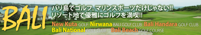 バリ島でゴルフ マリンスポーツだけじゃない!!リゾート地で優雅にゴルフを満喫!! New Kuta GOLF, Nirwana BALI GOLF CLUB, Bali Handara GOLF CLUB, Bali National GOLF CLUB, Bali Beach GOLF COURSE